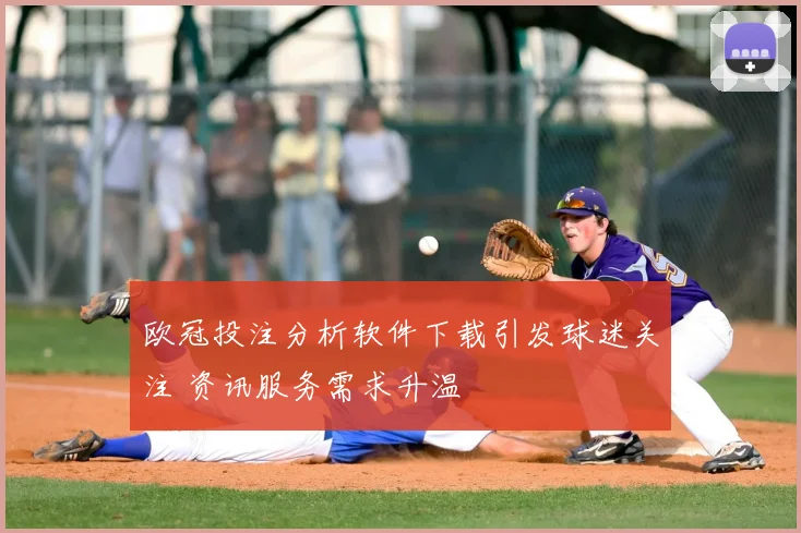 欧冠投注分析软件下载引发球迷关注 资讯服务需求升温