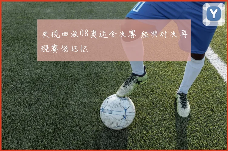 央视回放08奥运会决赛 经典对决再现赛场记忆
