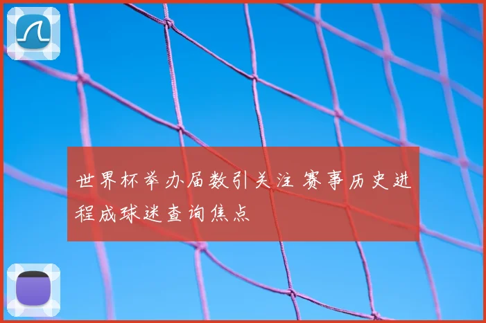 世界杯举办届数引关注 赛事历史进程成球迷查询焦点