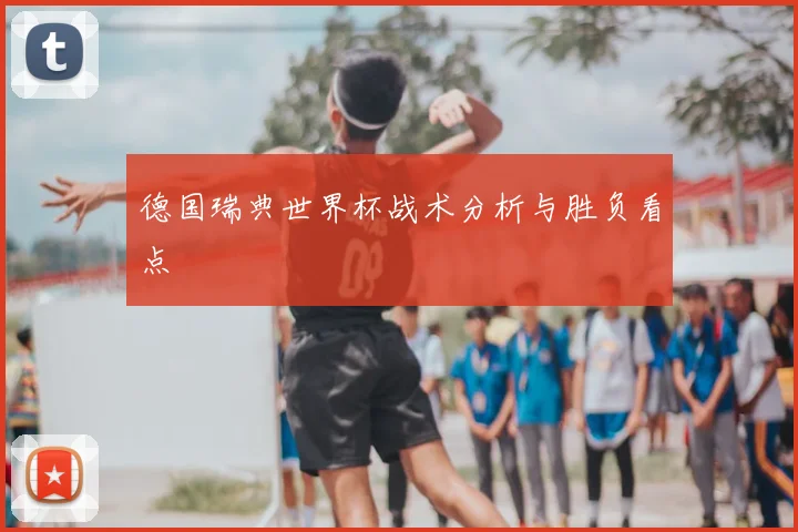 德国瑞典世界杯战术分析与胜负看点