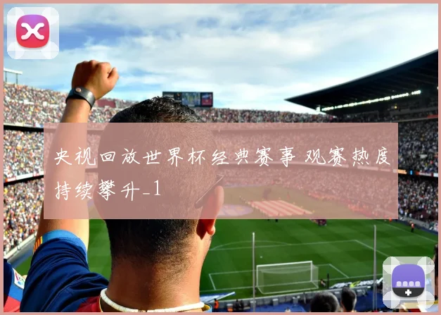 央视回放世界杯经典赛事 观赛热度持续攀升_1