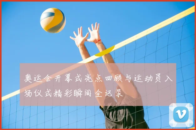 奥运会开幕式亮点回顾与运动员入场仪式精彩瞬间全记录