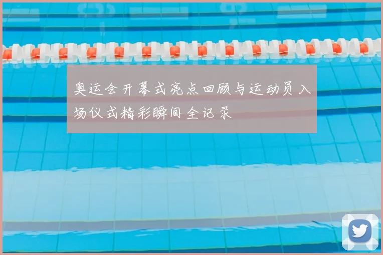 奥运会开幕式亮点回顾与运动员入场仪式精彩瞬间全记录