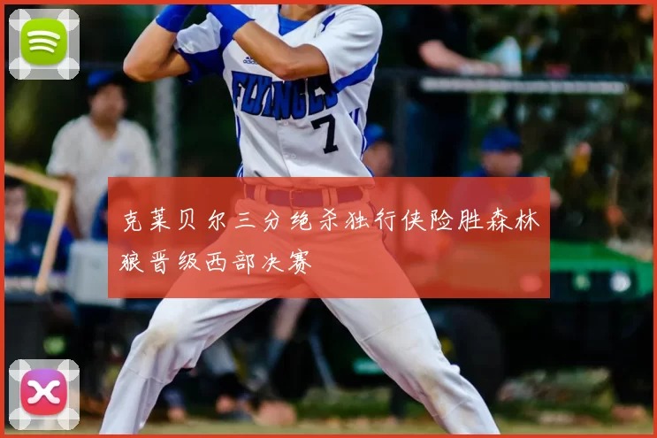 克莱贝尔三分绝杀独行侠险胜森林狼晋级西部决赛