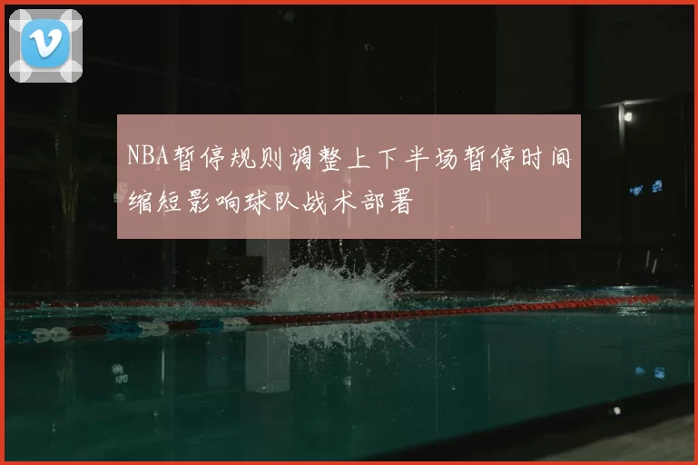NBA暂停规则调整上下半场暂停时间缩短影响球队战术部署