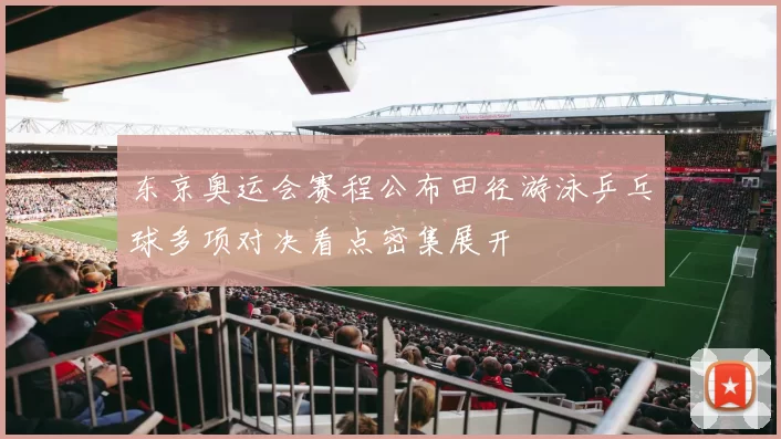 东京奥运会赛程公布田径游泳乒乓球多项对决看点密集展开