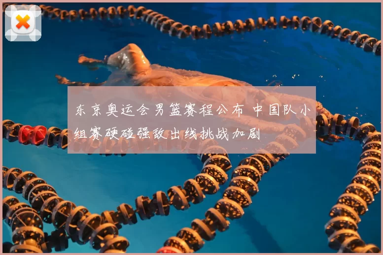 东京奥运会男篮赛程公布 中国队小组赛硬碰强敌出线挑战加剧