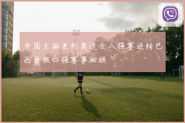 中国女排里约奥运会八强赛逆转巴西晋级四强赛事回顾