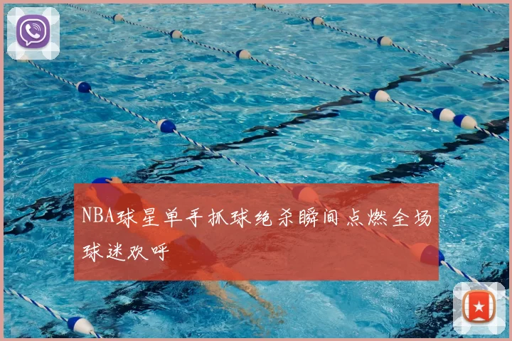 NBA球星单手抓球绝杀瞬间点燃全场球迷欢呼