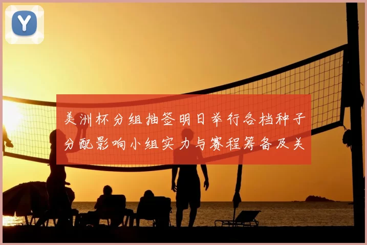 美洲杯分组抽签明日举行各档种子分配影响小组实力与赛程筹备及关键看点