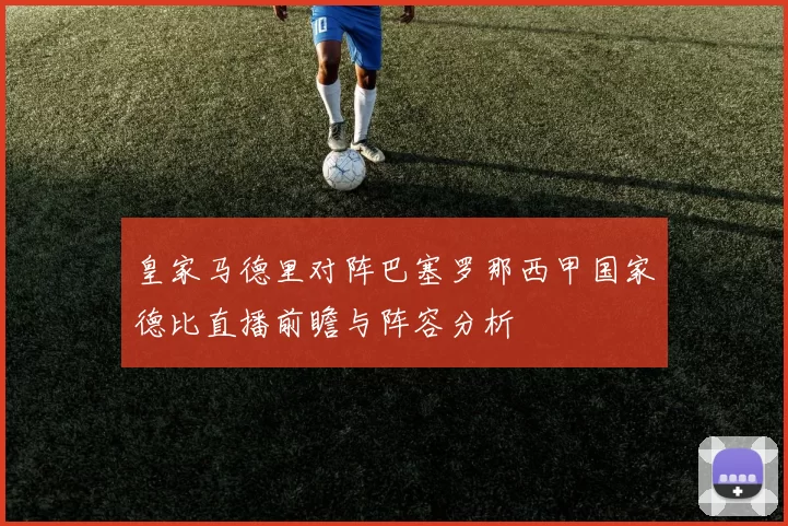 皇家马德里对阵巴塞罗那西甲国家德比直播前瞻与阵容分析