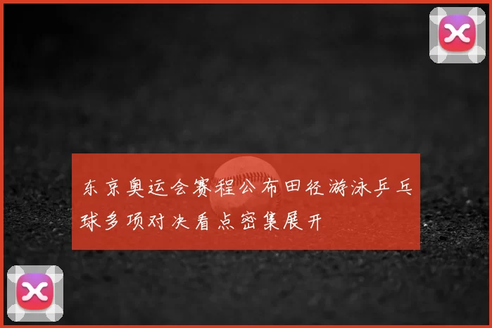 东京奥运会赛程公布田径游泳乒乓球多项对决看点密集展开