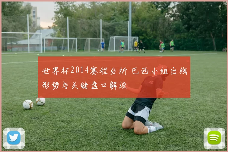 世界杯2014赛程分析 巴西小组出线形势与关键盘口解读