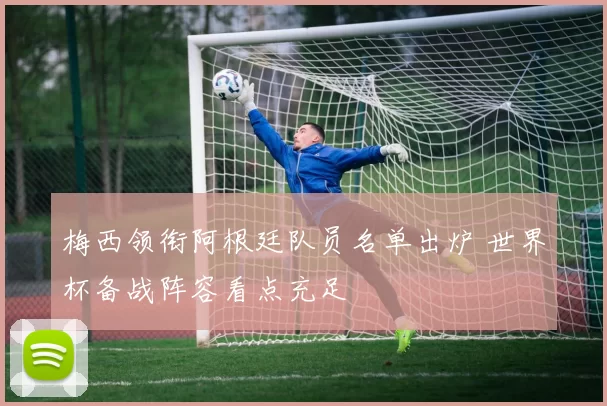 梅西领衔阿根廷队员名单出炉 世界杯备战阵容看点充足