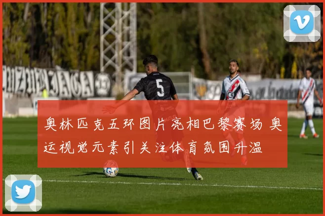 奥林匹克五环图片亮相巴黎赛场 奥运视觉元素引关注体育氛围升温