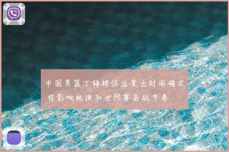 中国男篮丁锦辉伤后复出时间确定 将影响轮换和世预赛备战节奏