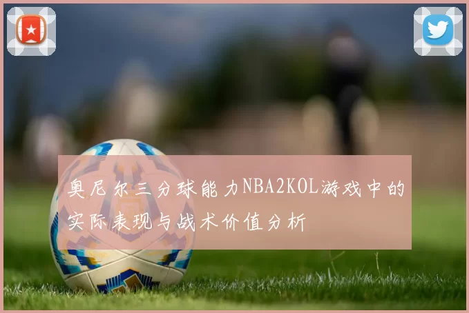 奥尼尔三分球能力NBA2KOL游戏中的实际表现与战术价值分析