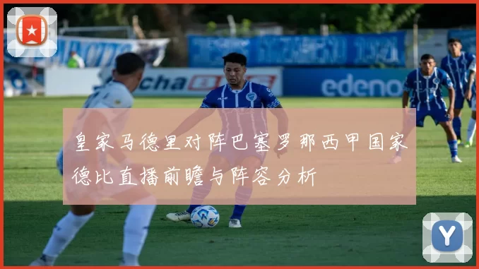 皇家马德里对阵巴塞罗那西甲国家德比直播前瞻与阵容分析