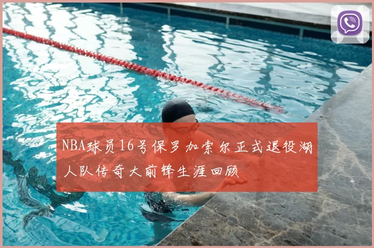 NBA球员16号保罗加索尔正式退役湖人队传奇大前锋生涯回顾