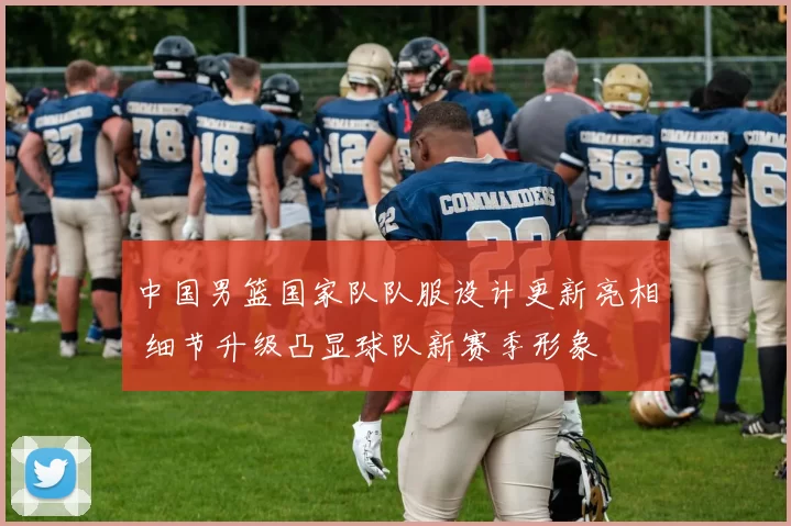 中国男篮国家队队服设计更新亮相 细节升级凸显球队新赛季形象