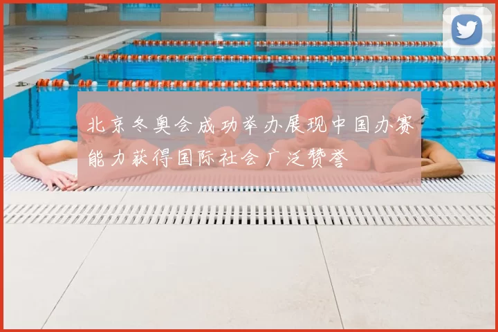 北京冬奥会成功举办展现中国办赛能力获得国际社会广泛赞誉