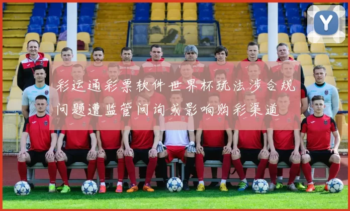 彩运通彩票软件世界杯玩法涉合规问题遭监管问询或影响购彩渠道