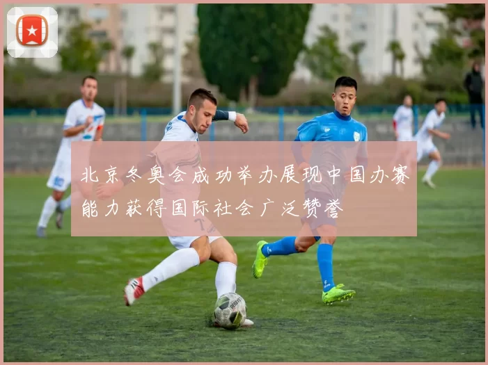 北京冬奥会成功举办展现中国办赛能力获得国际社会广泛赞誉