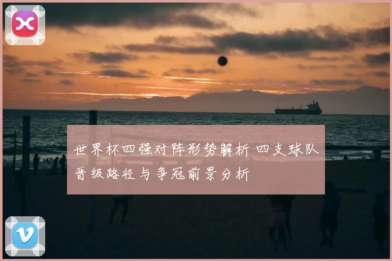 世界杯四强对阵形势解析 四支球队晋级路径与争冠前景分析