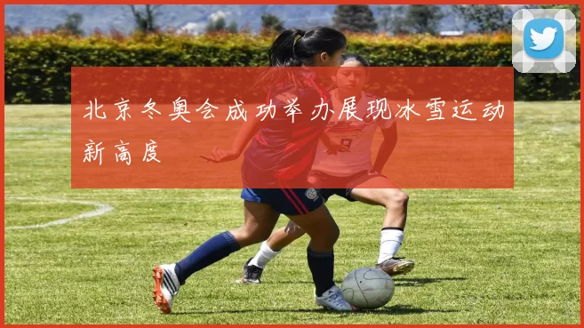 北京冬奥会成功举办展现冰雪运动新高度