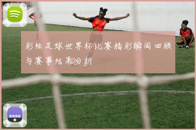 彩绘足球世界杯比赛精彩瞬间回顾与赛事结果分析