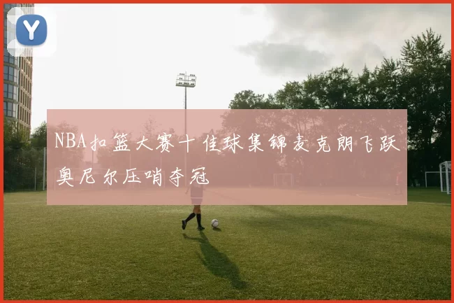 NBA扣篮大赛十佳球集锦麦克朗飞跃奥尼尔压哨夺冠