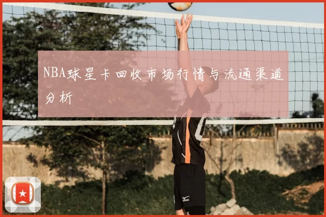 NBA球星卡回收市场行情与流通渠道分析