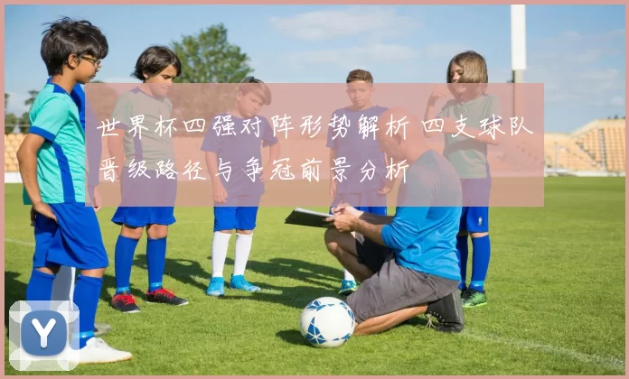 世界杯四强对阵形势解析 四支球队晋级路径与争冠前景分析