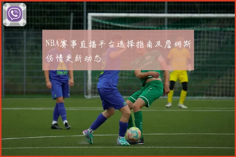 NBA赛事直播平台选择指南及詹姆斯伤情更新动态