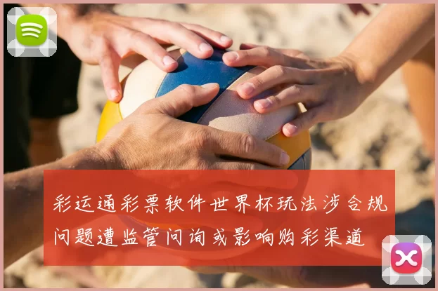 彩运通彩票软件世界杯玩法涉合规问题遭监管问询或影响购彩渠道