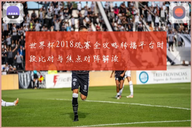 世界杯2018观赛全攻略转播平台时段比对与焦点对阵解读