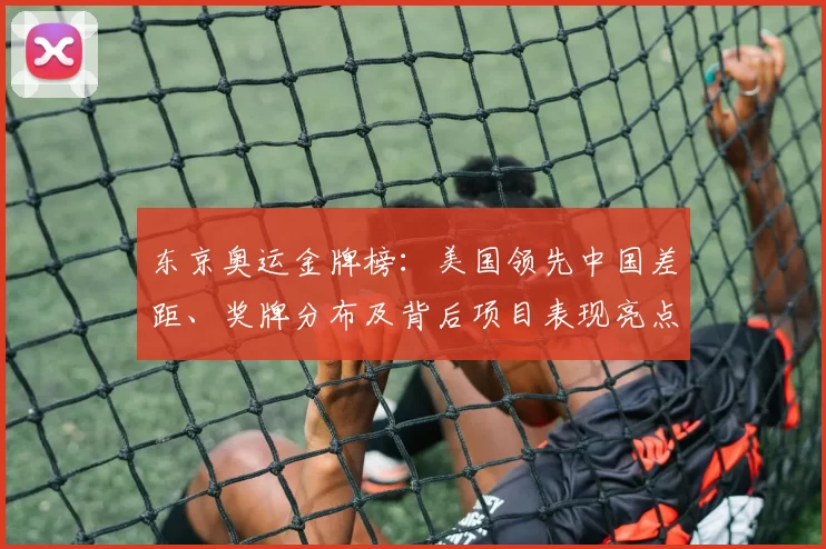 东京奥运金牌榜:美国领先中国差距、奖牌分布及背后项目表现亮点