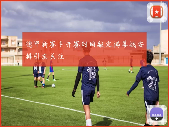 德甲新赛季开赛时间敲定揭幕战安排引发关注