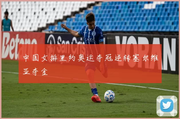 中国女排里约奥运夺冠逆转塞尔维亚夺金