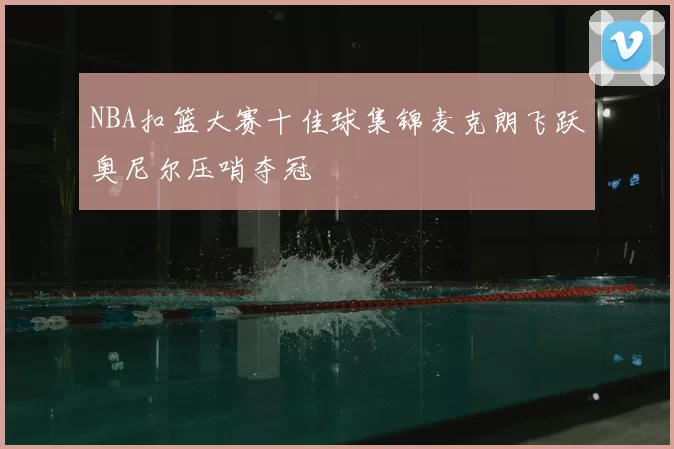 NBA扣篮大赛十佳球集锦麦克朗飞跃奥尼尔压哨夺冠