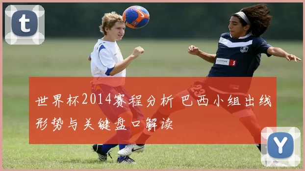 世界杯2014赛程分析 巴西小组出线形势与关键盘口解读