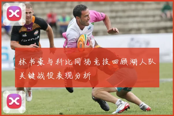 林书豪与科比同场竞技回顾湖人队关键战役表现分析