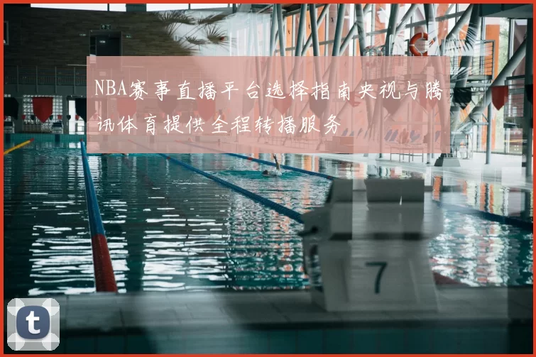 NBA赛事直播平台选择指南央视与腾讯体育提供全程转播服务