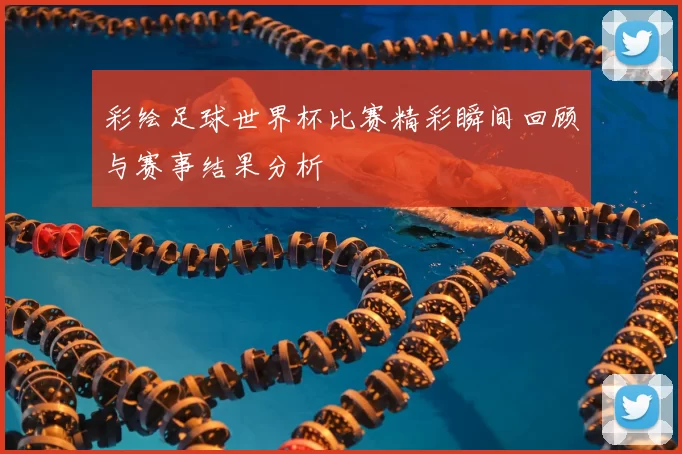 彩绘足球世界杯比赛精彩瞬间回顾与赛事结果分析
