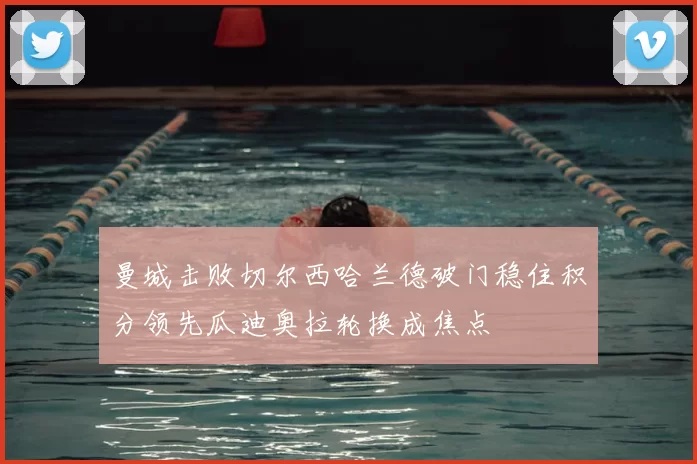 曼城击败切尔西哈兰德破门稳住积分领先瓜迪奥拉轮换成焦点